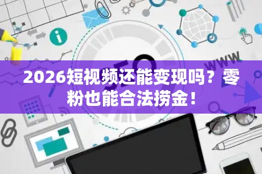 2026短视频还能变现吗？零粉也能合法捞金！