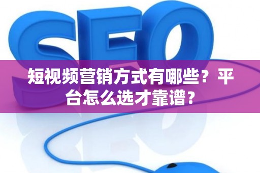 短视频营销方式有哪些？平台怎么选才靠谱？