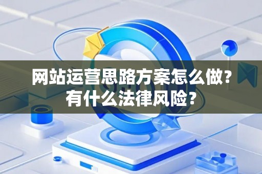 网站运营思路方案怎么做？有什么法律风险？