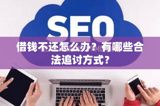 借钱不还怎么办？有哪些合法追讨方式？