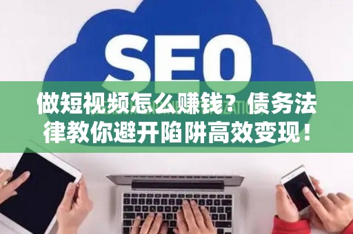 做短视频怎么赚钱？债务法律教你避开陷阱高效变现！