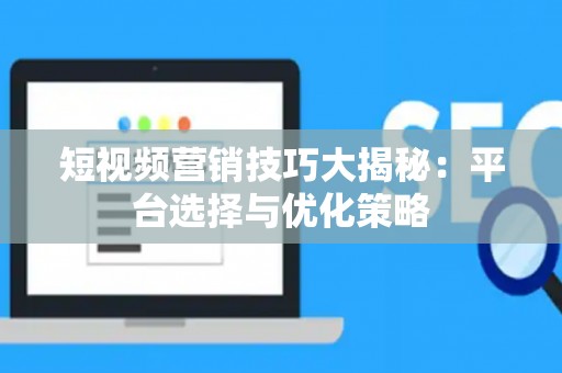 短视频营销技巧大揭秘：平台选择与优化策略