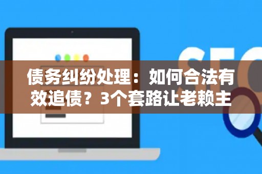 债务纠纷处理：如何合法有效追债？3个套路让老赖主动还钱！