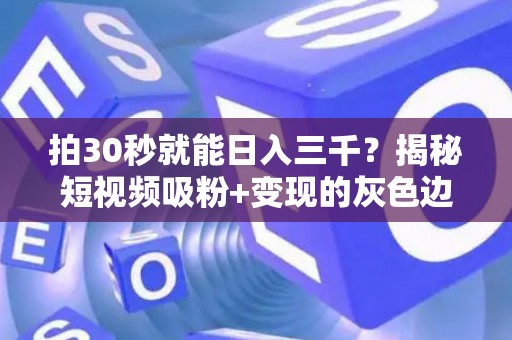 拍30秒就能日入三千？揭秘短视频吸粉+变现的灰色边界