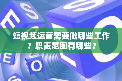 短视频运营需要做哪些工作？职责范围有哪些？