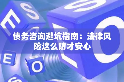 债务咨询避坑指南：法律风险这么防才安心
