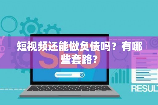 短视频还能做负债吗？有哪些套路？