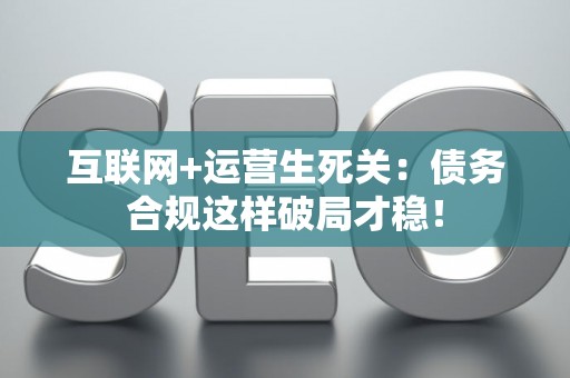 互联网+运营生死关：债务合规这样破局才稳！