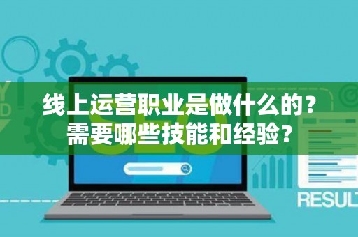 线上运营职业是做什么的？需要哪些技能和经验？