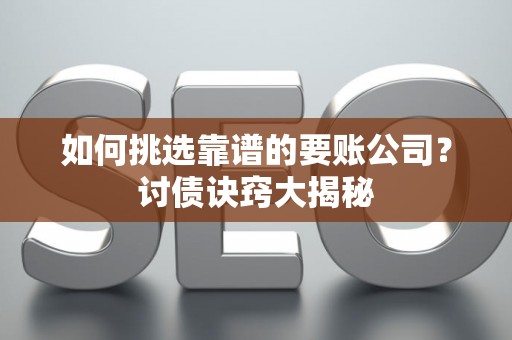 如何挑选靠谱的要账公司?讨债诀窍大揭秘 如何挑选靠谱的要账公司?讨债诀窍大揭秘