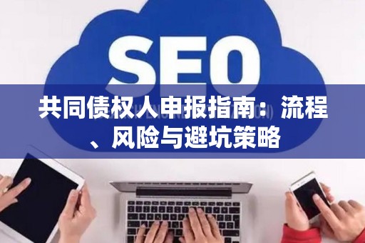 共同债权人申报指南：流程、风险与避坑策略