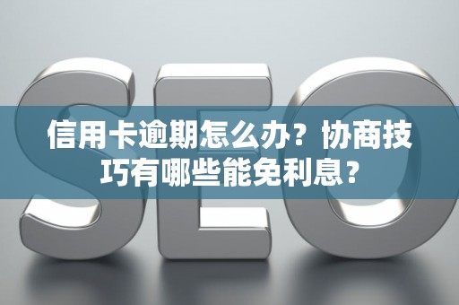 信用卡逾期怎么办？协商技巧有哪些能免利息？