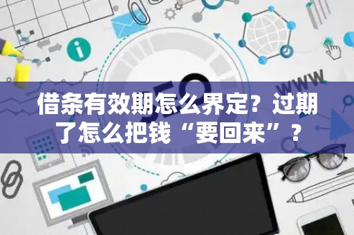 借条有效期怎么界定？过期了怎么把钱“要回来”？
