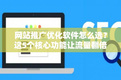 网站推广优化软件怎么选?这5个核心功能让流量翻倍 网站推广优化软件怎么选?这5个核心功能让流量翻倍